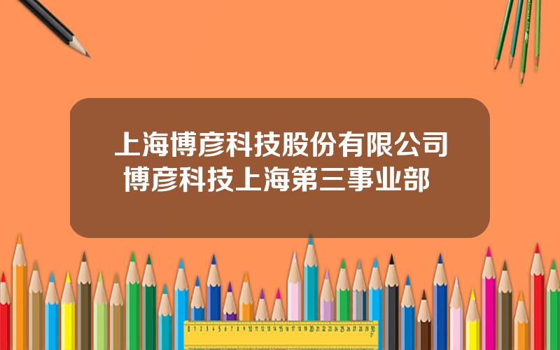 上海博彦科技股份有限公司 博彦科技上海第三事业部